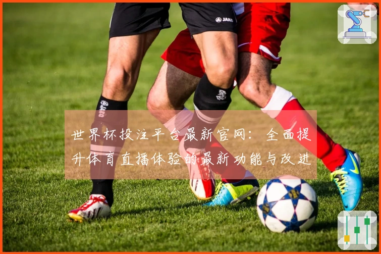 世界杯投注平台最新官网：全面提升体育直播体验的最新功能与改进动态