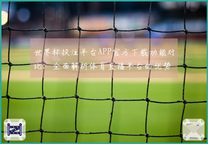 世界杯投注平台APP官方下载功能对比：全面解析体育直播平台的优势与体验