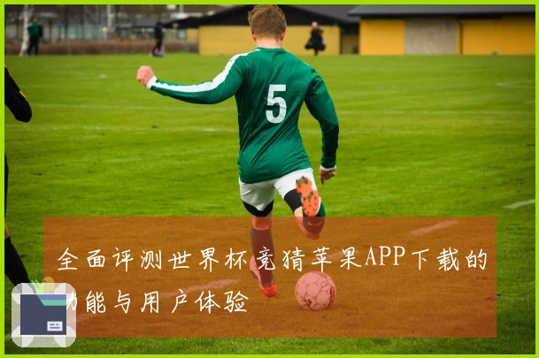 全面评测世界杯竞猜苹果APP下载的功能与用户体验