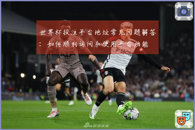 世界杯投注平台地址常见问题解答：如何顺利访问和使用平台功能