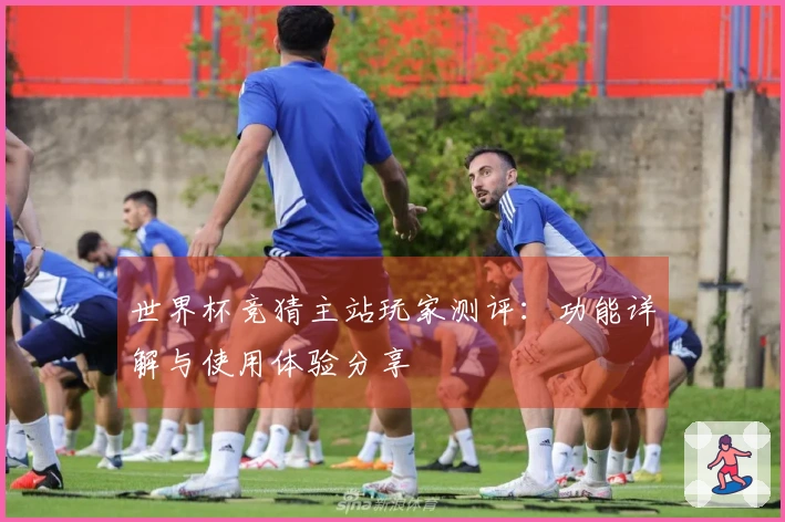 世界杯竞猜主站玩家测评：功能详解与使用体验分享