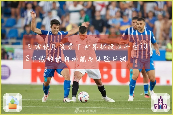 日常使用场景下世界杯投注平台iOS下载的便利功能与体验评测