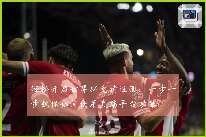 轻松开启世界杯竞猜注册，一步一步教你如何使用直播平台功能