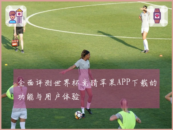 全面评测世界杯竞猜苹果APP下载的功能与用户体验