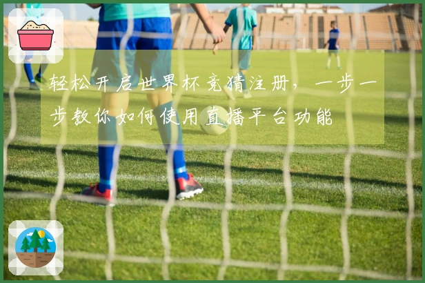 轻松开启世界杯竞猜注册，一步一步教你如何使用直播平台功能