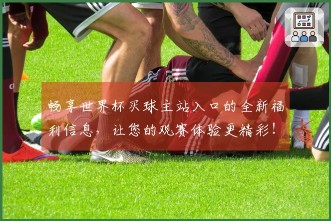 畅享世界杯买球主站入口的全新福利信息，让您的观赛体验更精彩！