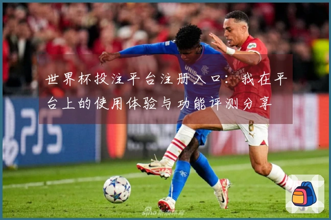 世界杯投注平台注册入口：我在平台上的使用体验与功能评测分享