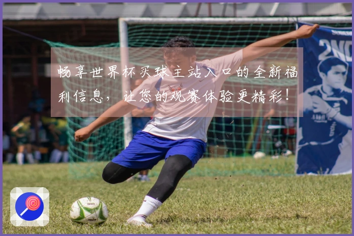 畅享世界杯买球主站入口的全新福利信息，让您的观赛体验更精彩！