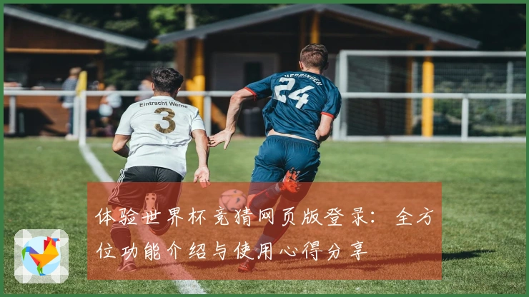 体验世界杯竞猜网页版登录：全方位功能介绍与使用心得分享