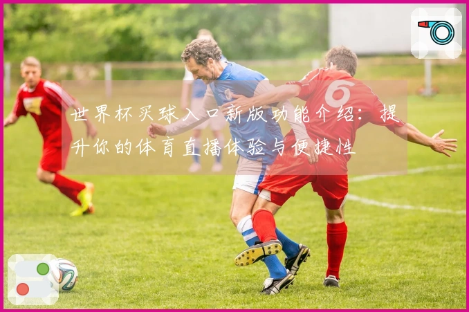世界杯买球入口新版功能介绍：提升你的体育直播体验与便捷性