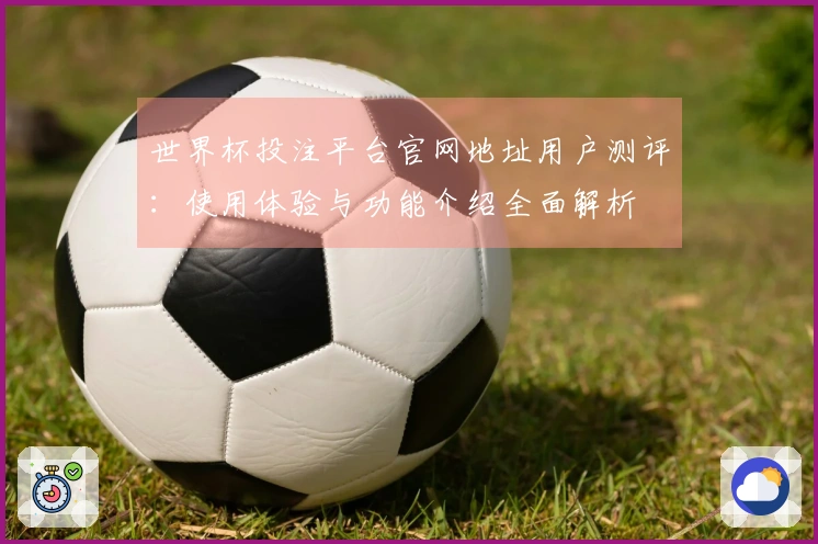世界杯投注平台官网地址用户测评：使用体验与功能介绍全面解析