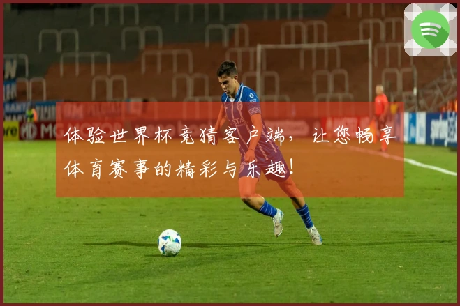 体验世界杯竞猜客户端，让您畅享体育赛事的精彩与乐趣！