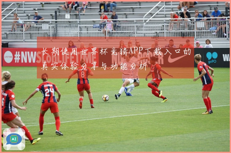 长期使用世界杯竞猜APP下载入口的真实体验分享与功能分析