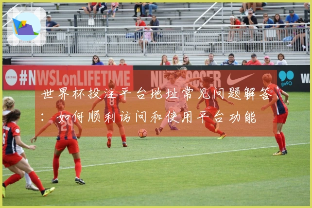 世界杯投注平台地址常见问题解答：如何顺利访问和使用平台功能