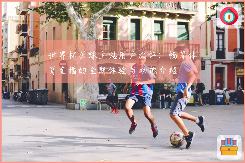 世界杯买球主站用户测评：畅享体育直播的全新体验与功能介绍