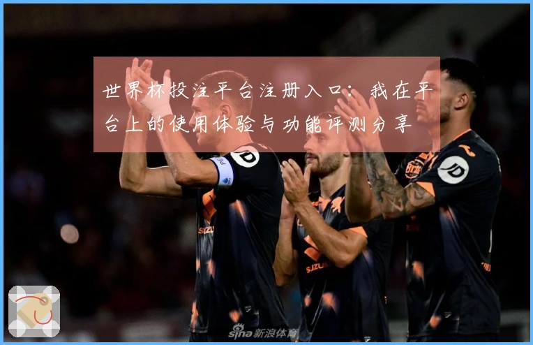 世界杯投注平台注册入口:我在平台上的使用体验与功能评测分享
