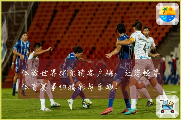 体验世界杯竞猜客户端，让您畅享体育赛事的精彩与乐趣！