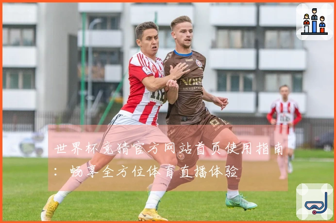 世界杯竞猜官方网站首页使用指南：畅享全方位体育直播体验