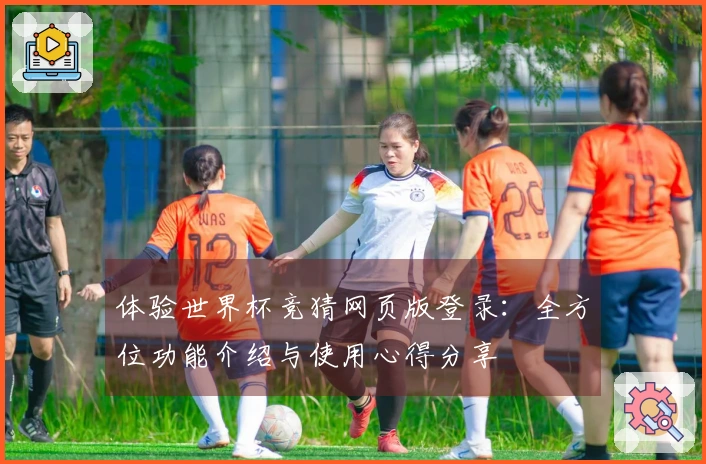体验世界杯竞猜网页版登录：全方位功能介绍与使用心得分享