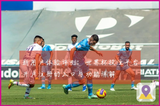 新用户体验评测：世界杯投注平台开户注册的入口与功能详解
