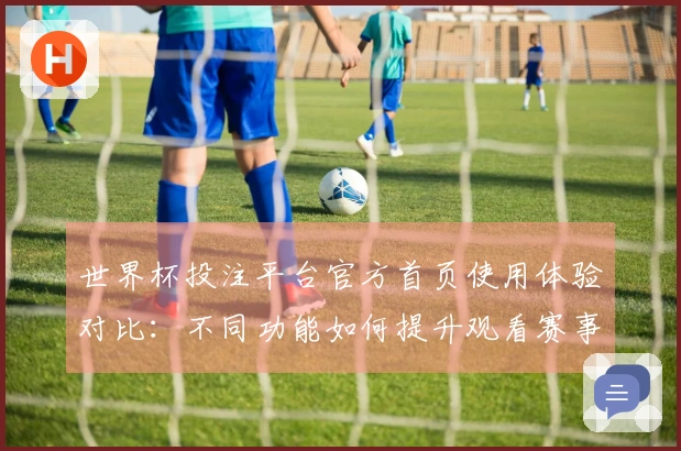 世界杯投注平台官方首页使用体验对比：不同功能如何提升观看赛事的乐趣