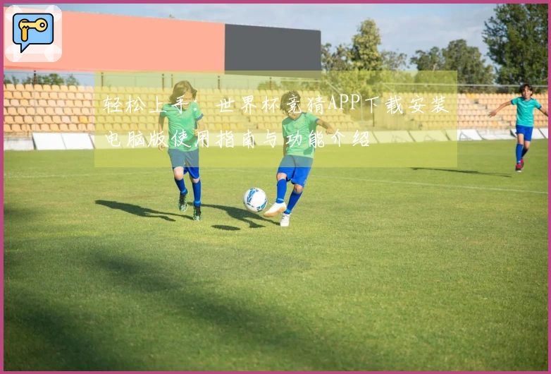 轻松上手：世界杯竞猜APP下载安装电脑版使用指南与功能介绍