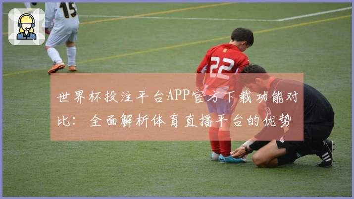 世界杯投注平台APP官方下载功能对比：全面解析体育直播平台的优势与体验