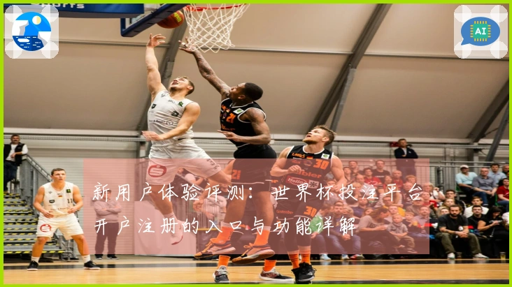 新用户体验评测：世界杯投注平台开户注册的入口与功能详解